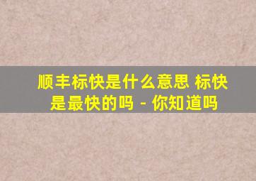 顺丰标快是什么意思 标快是最快的吗 - 你知道吗